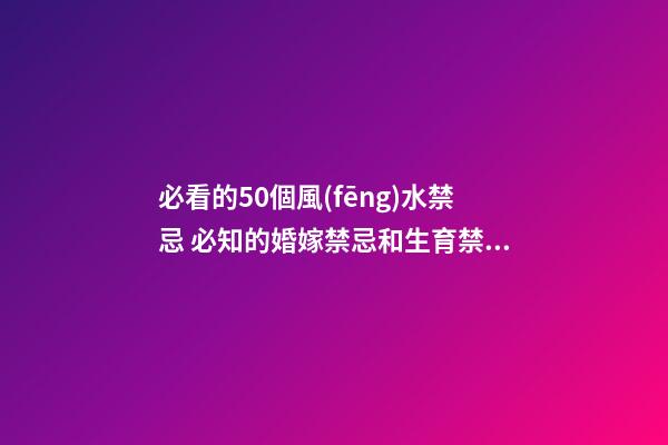 必看的50個風(fēng)水禁忌 必知的婚嫁禁忌和生育禁忌